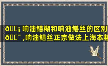 🐡 响油鳝糊和响油鳝丝的区别 🐯 ,响油鳝丝正宗做法上海本帮